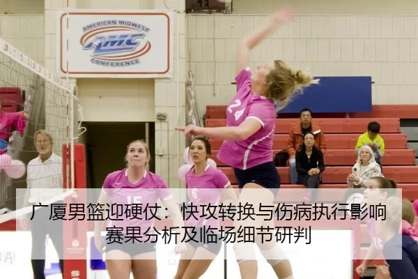 广厦男篮迎硬仗：快攻转换与伤病执行影响赛果分析及临场细节研判