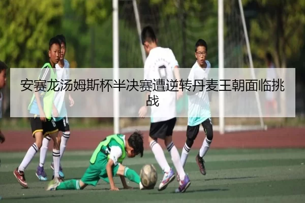 安赛龙汤姆斯杯半决赛遭逆转丹麦王朝面临挑战